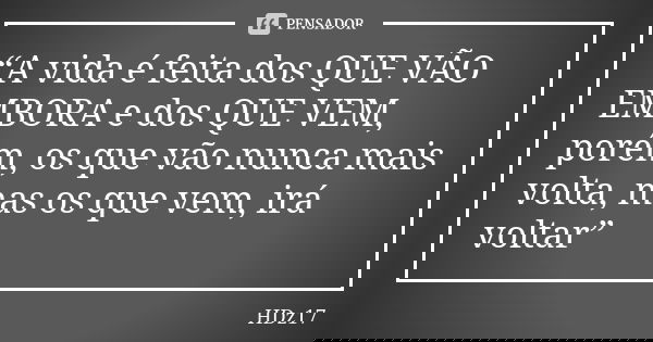 “A vida é feita dos QUE VÃO EMBORA e dos QUE VEM, porém, os que vão nunca mais volta, mas os que vem, irá voltar”... Frase de HDz17.