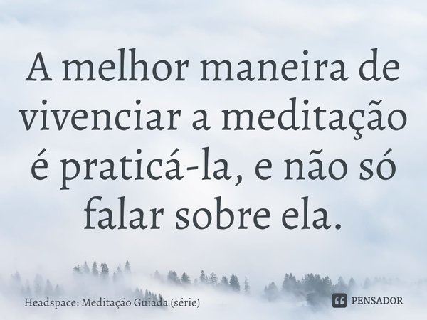 ⁠A melhor maneira de vivenciar a meditação é praticá-la, e não só falar sobre ela.... Frase de Headspace: Meditação Guiada (série).