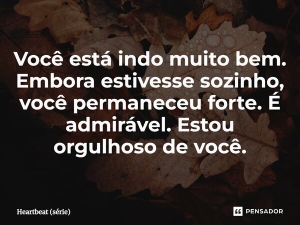 ⁠Você está indo muito bem. Embora estivesse sozinho, você permaneceu forte. É admirável. Estou orgulhoso de você.... Frase de Heartbeat (série).