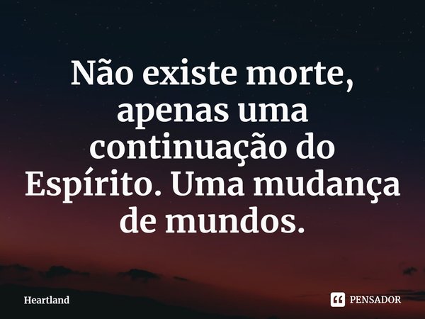 ⁠Não existe morte, apenas uma continuação do Espírito. Uma mudança de mundos.... Frase de Heartland.