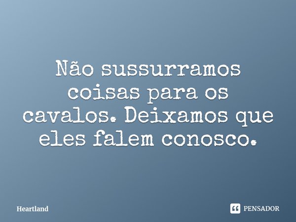 ⁠Não sussurramos coisas para os cavalos. Deixamos que eles falem conosco.... Frase de Heartland.