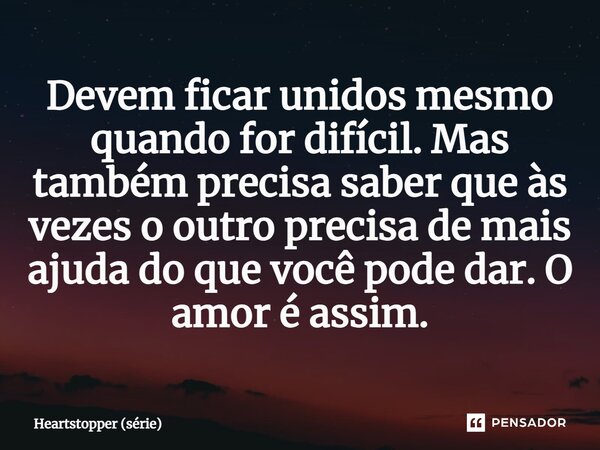 ⁠Devem ficar unidos mesmo quando for difícil. Mas também precisa saber que às vezes o outro precisa de mais ajuda do que você pode dar. O amor é assim.... Frase de Heartstopper (série).