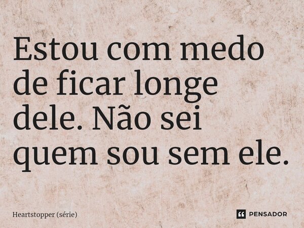 ⁠Estou com medo de ficar longe dele. Não sei quem sou sem ele.... Frase de Heartstopper (série).