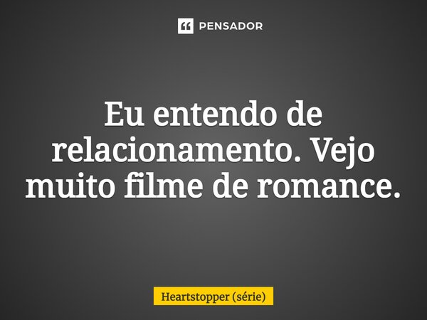 ⁠Eu entendo de relacionamento. Vejo muito filme de romance.... Frase de Heartstopper (série).