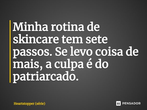 ⁠Minha rotina de skincare tem sete passos. Se levo coisa de mais, a culpa é do patriarcado.... Frase de Heartstopper (série).