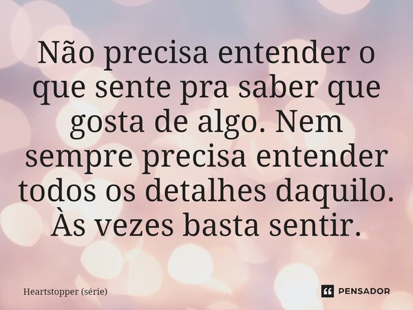 ⁠Não precisa entender o que sente pra saber que gosta de algo. Nem sempre precisa entender todos os detalhes daquilo. Às vezes basta sentir.... Frase de Heartstopper (série).