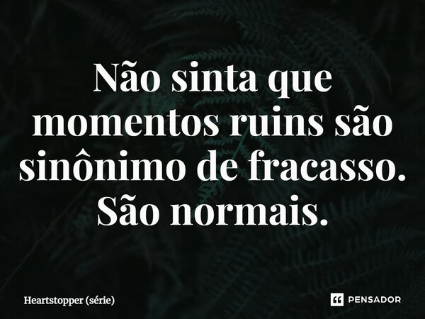 ⁠Não sinta que momentos ruins são sinônimo de fracasso. São normais.... Frase de Heartstopper (série).