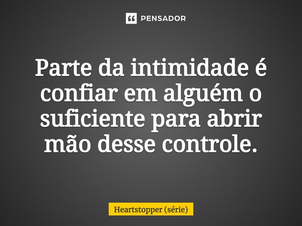 ⁠Parte da intimidade é confiar em alguém o suficiente para abrir mão desse controle.... Frase de Heartstopper (série).