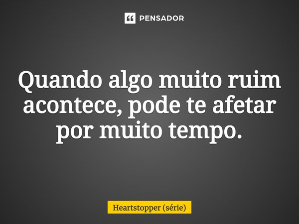 ⁠Quando algo muito ruim acontece, pode te afetar por muito tempo.... Frase de Heartstopper (série).