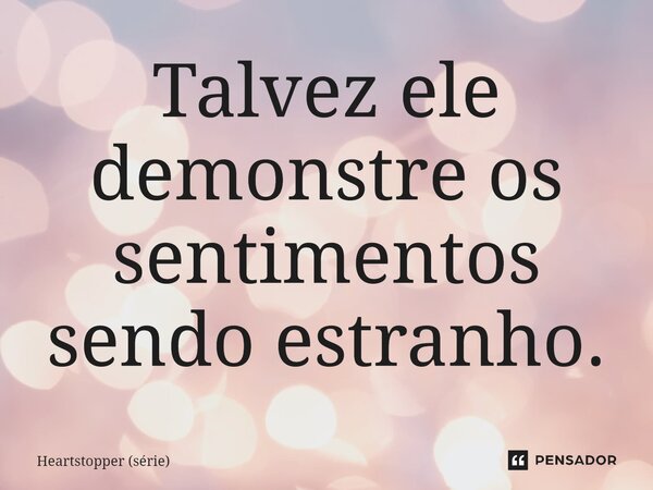 ⁠Talvez ele demonstre os sentimentos sendo estranho.... Frase de Heartstopper (série).