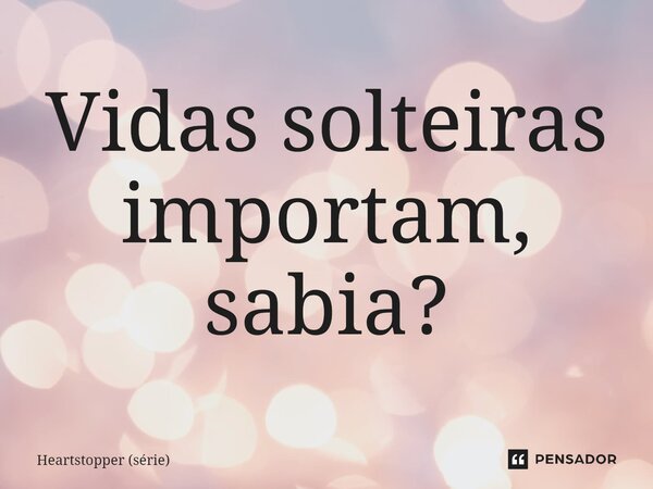 ⁠Vidas solteiras importam, sabia?... Frase de Heartstopper (série).