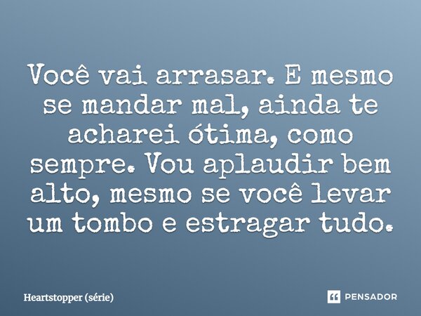⁠Você vai arrasar. E mesmo se mandar mal, ainda te acharei ótima, como sempre. Vou aplaudir bem alto, mesmo se você levar um tombo e estragar tudo.... Frase de Heartstopper (série).