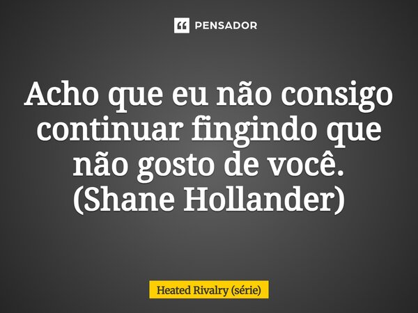 ⁠Acho que eu não consigo continuar fingindo que não gosto de você. (Shane Hollander)... Frase de Heated Rivalry (série).