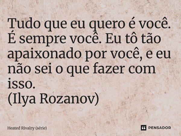 ⁠Tudo que eu quero é você. É sempre você. Eu tô tão apaixonado por você, e eu não sei o que fazer com isso. (Ilya Rozanov)... Frase de Heated Rivalry (série).