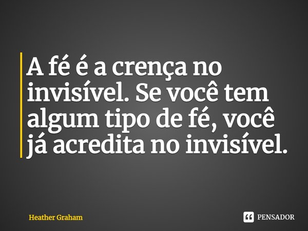⁠A fé é a crença no invisível. Se você tem algum tipo de fé, você já acredita no invisível.... Frase de Heather Graham.