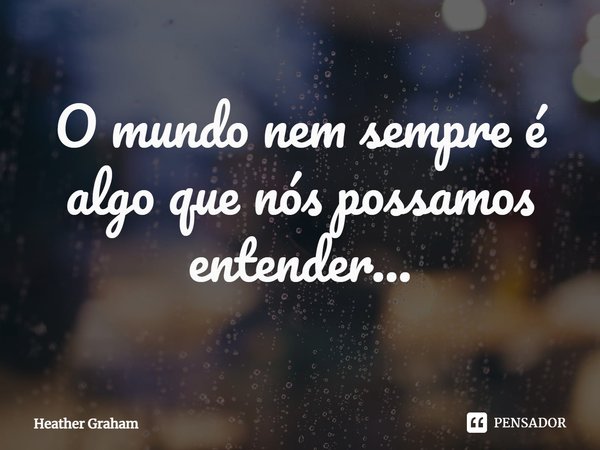 ⁠O mundo nem sempre é algo que nós possamos entender...... Frase de Heather Graham.