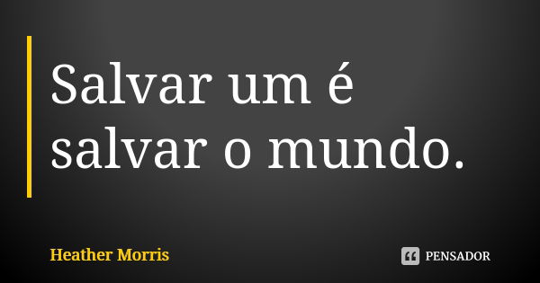 Salvar um é salvar o mundo.... Frase de Heather Morris.