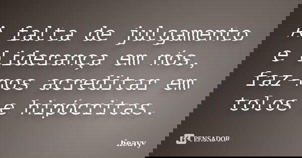 A falta de julgamento e liderança em nós, faz-nos acreditar em tolos e hipócritas.... Frase de heavy.