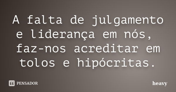 A falta de julgamento e liderança em nós, faz-nos acreditar em tolos e hipócritas.... Frase de heavy.