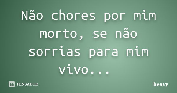 Não chores por mim morto, se não sorrias para mim vivo...🥃... Frase de heavy.