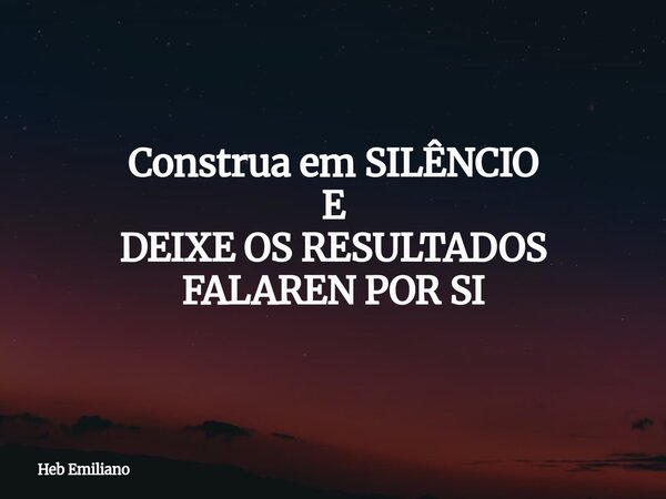 Construa em SILÊNCIO E DEIXE OS RESULTADOS FALAREN POR SI... Frase de Heb Emiliano.