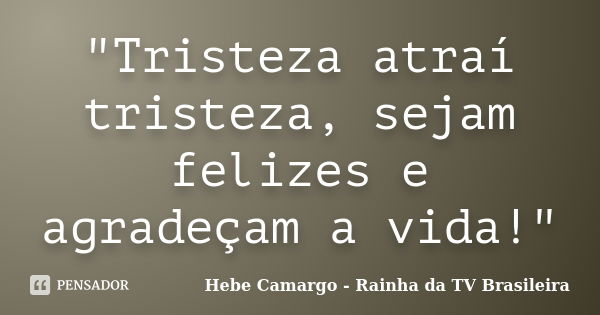 "Tristeza atraí tristeza, sejam felizes e agradeçam a vida!"... Frase de Hebe Camargo - Rainha da TV Brasileira.