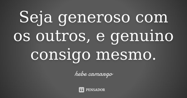 Seja generoso com os outros, e genuino consigo mesmo.... Frase de Hebe Camargo.
