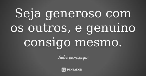 Seja generoso com os outros, e genuino consigo mesmo.... Frase de Hebe Camargo.