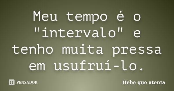 Meu tempo é o "intervalo" e tenho muita pressa em usufruí-lo.... Frase de Hebe, que atenta.