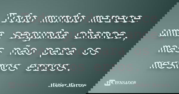 Todo mundo merece uma segunda chance, mas não para os mesmos erros.... Frase de Heber Barros.