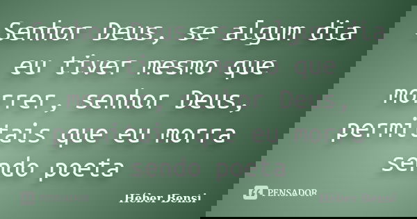 Senhor Deus, se algum dia eu tiver mesmo que morrer, senhor Deus, permitais que eu morra sendo poeta... Frase de Héber Bensi.