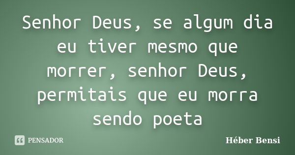 Senhor Deus, se algum dia eu tiver mesmo que morrer, senhor Deus, permitais que eu morra sendo poeta... Frase de Héber Bensi.