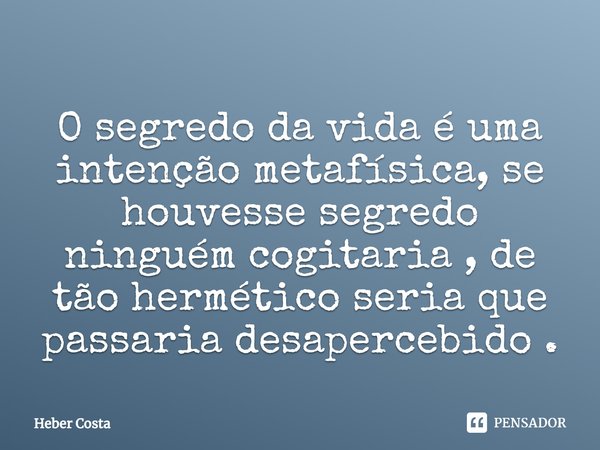 ⁠O segredo da vida é uma intenção metafísica, se houvesse segredo ninguém cogitaria , de tão hermético seria que passaria desapercebido .... Frase de Heber Costa.