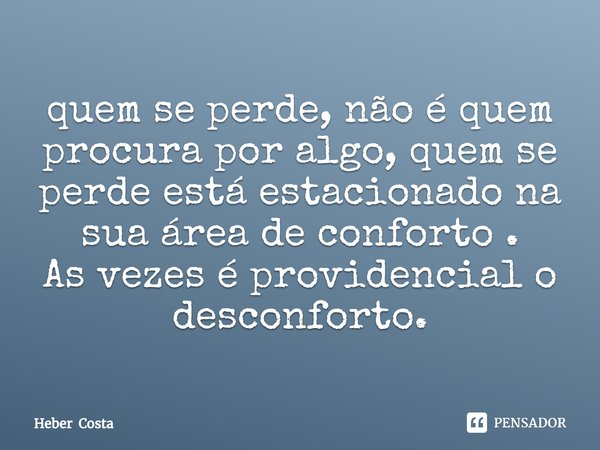 ⁠quem se perde, não é quem procura por algo, quem se perde está estacionado na sua área de conforto .
As vezes é providencial o desconforto.... Frase de Heber Costa.