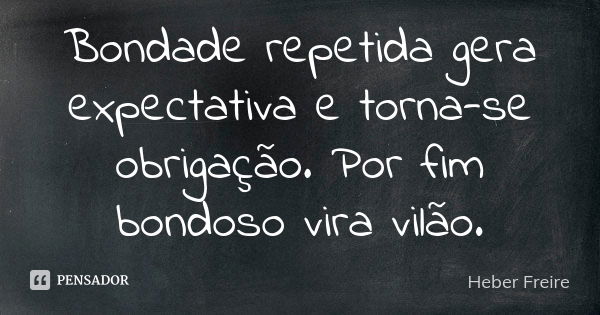 Bondade repetida gera expectativa e torna-se obrigação. Por fim bondoso vira vilão.... Frase de Heber Freire.