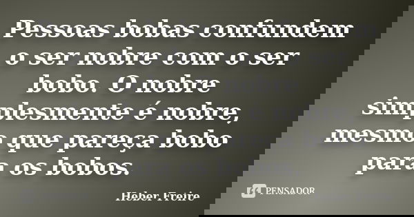 Pessoas bobas confundem o ser nobre com o ser bobo. O nobre simplesmente é nobre, mesmo que pareça bobo para os bobos.... Frase de Heber Freire.