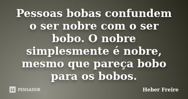 Pessoas bobas confundem o ser nobre com o ser bobo. O nobre simplesmente é nobre, mesmo que pareça bobo para os bobos.... Frase de Heber Freire.