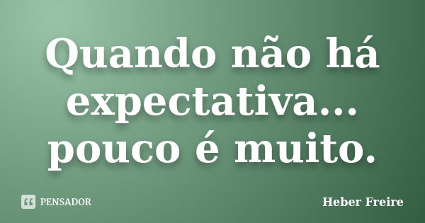 Quando não há expectativa... pouco é muito.... Frase de Heber Freire.