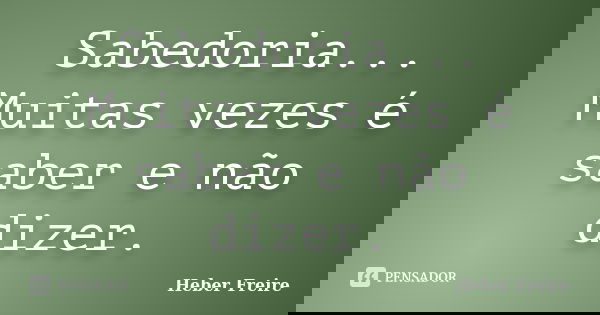 Sabedoria... Muitas vezes é saber e não dizer.... Frase de Heber Freire.