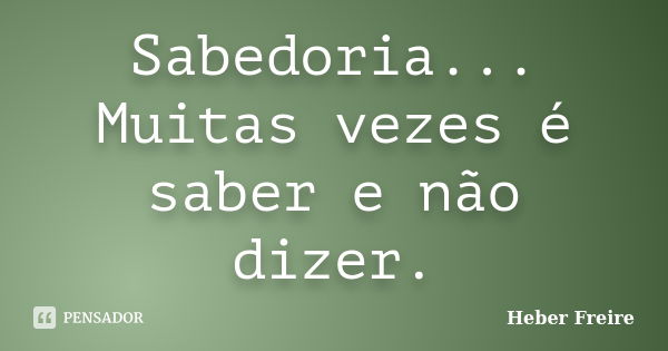 Sabedoria... Muitas vezes é saber e não dizer.... Frase de Heber Freire.