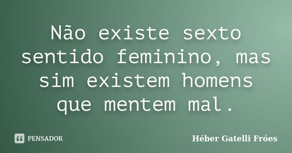 Não existe sexto sentido feminino, mas sim existem homens que mentem mal.... Frase de Héber Gatelli Fróes.