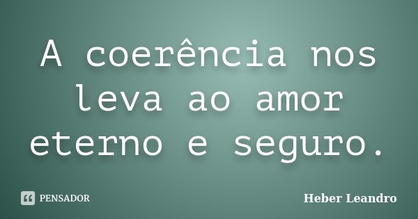 A coerência nos leva ao amor eterno e seguro.... Frase de Heber Leandro.