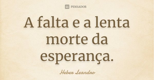 A falta e a lenta morte da esperança.... Frase de Heber Leandro.