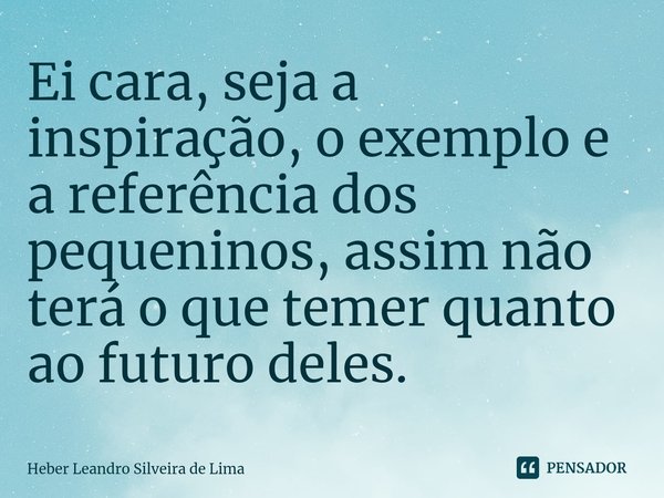 ⁠Ei cara, seja a inspiração, o exemplo e a referência dos pequeninos, assim não terá o que temer quanto ao futuro deles.... Frase de Heber Leandro Silveira de Lima.