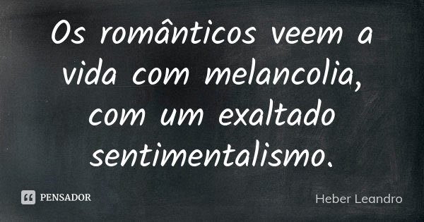 Os românticos veem a vida com melancolia, com um exaltado sentimentalismo.... Frase de Heber Leandro.
