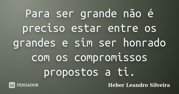 Para ser grande não é preciso estar entre os grandes e sim ser honrado com os compromissos propostos a ti.... Frase de Heber Leandro Silveira.