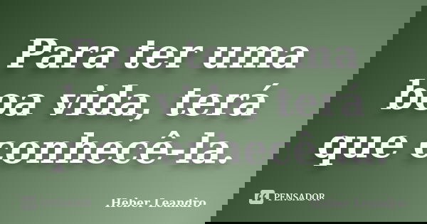 Para ter uma boa vida, terá que conhecê-la.... Frase de Heber Leandro.