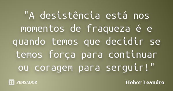 "A desistência está nos momentos de fraqueza é e quando temos que decidir se temos força para continuar ou coragem para serguir!"... Frase de Heber Leandro.