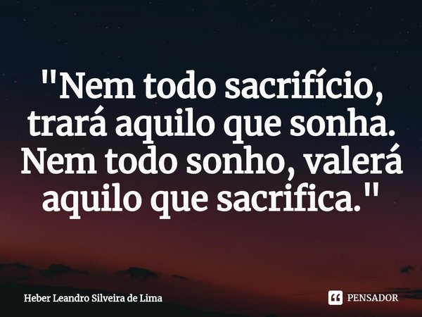 "⁠Nem todo sacrifício, trará aquilo que sonha. Nem todo sonho, valerá aquilo que sacrifica."... Frase de Heber Leandro Silveira de Lima.