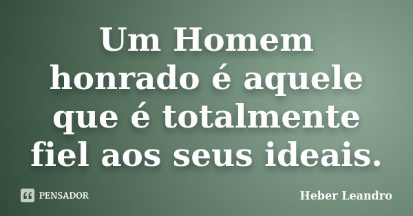 Um Homem honrado é aquele que é totalmente fiel aos seus ideais.... Frase de Heber Leandro.